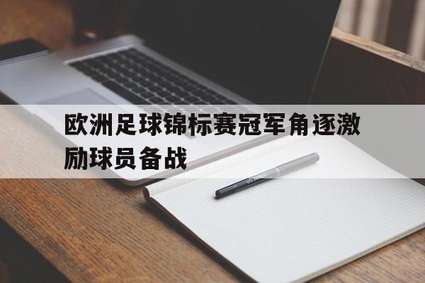 IM电竞游戏平台-欧洲足球锦标赛冠军角逐激励球员备战的是谁
